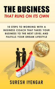 Title: The Business That Runs on Its Own: 10 Steps to Working with a Business Coach that Takes Your Business to the Next Level and Fulfills Your Dream Lifestyle, Author: Suresh Iyengar