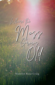 Title: Where the Moss Grows Old, Author: Madelyn Rose Craig