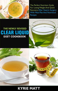 Title: The Newly Revised Clear Liquid Diet Cookbook; The Perfect Nutrition Guide For Losing Weight And Quick Recovery After Gastric Surgery With Meal Plan And Nutritious Recipes, Author: Kyrie Matt