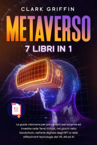 Title: Metaverso: La guida visionaria per principianti per scoprire ed investire nelle Terre Virtuali, nei giochi nella blockchain, nell'arte digitale degli NFT e nelle affascinanti tecnologie del VR, Author: Clark Griffin