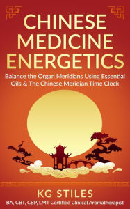 Title: Chinese Medicine Energetics: Balance Organ Meridians Using Essential Oils & The Chinese Meridian Time Clock (5 Element Series), Author: KG STILES