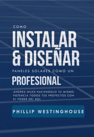 Title: Cómo instalar y diseñar paneles solares como un profesional, Author: PHILLIP WESTINGHOUSE