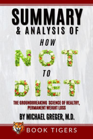 Title: Summary and Analysis Of How Not to Diet: The Groundbreaking Science of Healthy, Permanent Weight Loss by Michael Greger (Book Tigers Health and Diet Summaries), Author: Book Tigers