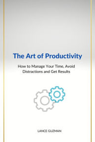 Title: The Art of productivity How to Manage Your Time, Avoid Distractions and Get Results, Author: Lance Guzman