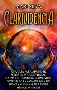 Title: Clarividencia: Una guía para aprender sobre la bola de cristal, los espejos, los médiums, la radiestesia con péndulo, la magia del agua, los sueños y mucho más para recibir mensajes o visiones, Author: Mari Silva