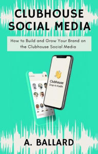 Title: Clubhouse Social Media - How to Build and Grow your Brand on the Clubhouse Social Media, Author: A. BALLARD