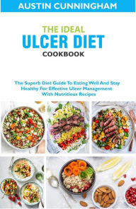 Title: The Ideal Ulcer Diet Cookbook; The Superb Diet Guide To Eating Well And Stay Healthy For Effective Ulcer Management With Nutritious Recipes, Author: Austin Cunningham