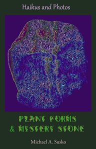 Title: Haikus and Photos: Plant Forms and Mystery Stone (Shenandoan Stone: Haikus & Photos, #5), Author: Michael A. Susko