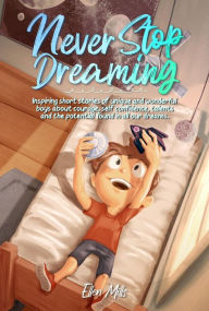 Title: Never Stop Dreaming: Inspiring short stories of unique and wonderful boys about courage, self-confidence, and the potential found in all our dreams (MOTIVATIONAL BOOKS FOR KIDS, #2), Author: Ellen Mills