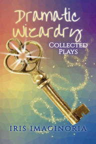 Title: Dramatic Wizardry: Collected Plays, Author: Iris Imaginoria
