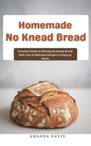 Title: Homemade No Knead Bread : Essential Guide in Making No knead Bread with Lots of Delicious Recipes to Enjoy at Home, Author: Amanda David