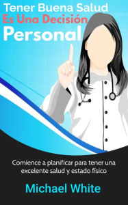 Title: Tener Buena Salud Es Una Decisión Personal: Comience a planificar para tener una excelente salud y estado físico, Author: Michael White