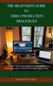 Title: The Beginner's Guide to Video Production Resources, Author: Michael D McCabe