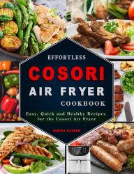 Title: Effortless COSORI Air Fryer Cookbook: Easy, Quick and Healthy Recipes for the Cosori Air Fryer, Author: Sabina Walker