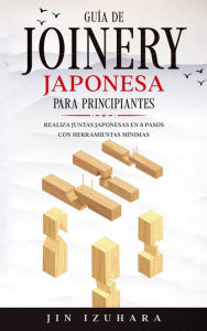 Title: Japanese Joinery; Guía de carpintería japonesa para principiantes: Realiza juntas japonesas en 8 pasos con herramientas mínimas, Author: Jin Izuhara