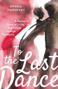 Title: To the Last Dance: A Partner's Story of Living and Loving through Dementia, Author: Myrna Marofsky