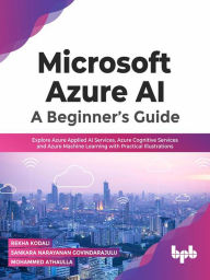 Title: Microsoft Azure AI: A Beginner's Guide: Explore Azure Applied AI Services, Azure Cognitive Services and Azure Machine Learning with Practical Illustrations, Author: Rekha Kodali