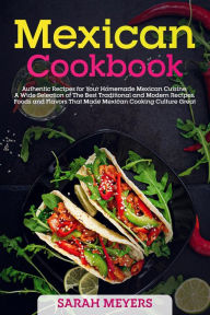 Title: Mexican Cookbook: Authentic Recipes for Your Homemade Mexican Cuisine. A Wide Selection of The Best Traditional and Modern Recipes, Foods and Flavors That Made Mexican Cooking Culture Great, Author: Sarah Meyers