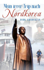 Title: Mein irrer Trip nach Nordkorea, Author: Dirk Chervatin