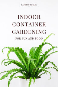 Title: Indoor Container Gardening, Author: Kathryn Robles
