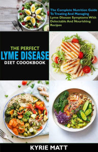 Title: The Perfect Lyme Disease Diet Cookbook; The Complete Nutrition Guide To Treating And Managing Lyme Disease Symptoms With Delectable And Nourishing Recipes, Author: Kyrie Matt