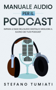 Title: Manuale Audio per il Podcast: Impara le Basi dell'Audio Digitale e Migliora il Suono dei tuoi Podcast. Microfoni, Cuffie, Registrazione, Editing, Mix, Sound Design e tanto altro (Stefano Tumiati, #3), Author: Stefano Tumiati