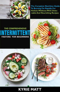 Title: The Comprehensive Intermittent Fasting For Beginners:The Complete Nutrition Guide To Burning Fat Rapidly For Holistic Wellness With Delectable And Nourishing Recipes, Author: Kyrie Matt