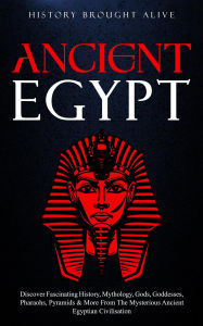 Title: Ancient Egypt: Discover Fascinating History, Mythology, Gods, Goddesses, Pharaohs, Pyramids & More From The Mysterious Ancient Egyptian Civilisation, Author: History Brought Alive