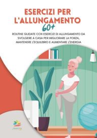 Title: Esercizi per l'allungamento 60+: Routine guidate con esercizi di allungamento da svolgere a casa per migliorare la forza, mantenere l'equilibrio e aumentare l'energia, Author: Progetto Benessere 365