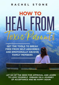 Title: How to Heal from Toxic Parents: Get the Tools to Break Free from Self-Absorbed and Emotionally Abusive Family Members. Let Go of the Need for Approval and Learn to Love Yourself (The Rachel Stone Collection), Author: Rachel Stone