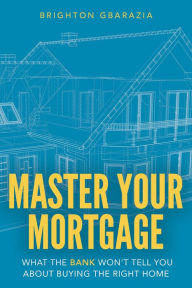 Title: Master Your Mortgage: What the Bank Won't Tell You About Buying the Right Home, Author: Brighton Gbarazia