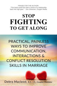 Title: Stop Fighting to Get Along: Practical, Painless Ways to Improve Communication, Interactions & Conflict Resolution Skills in Marriage, Author: Debra Macleod