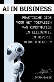 Title: AI in Business: Praktische Gids voor het Toepassen van Kunstmatige Intelligentie in Diverse Bedrijfstakken, Author: Daria Galek