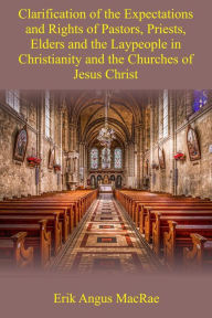 Title: Clarification of the Expectations and Rights of Pastors, Priests, Elders and the Laypeople in Christianity and the Churches of Jesus Christ, Author: Erik Angus MacRae