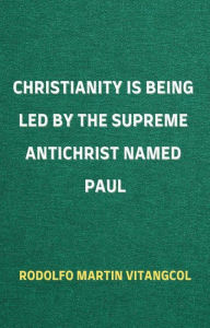 Title: Christianity Is Being Led By the Supreme Antichrist Named Paul, Author: Rodolfo Martin Vitangcol