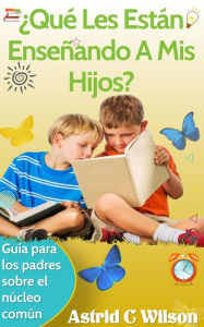 Title: ¿Qué Les Están Enseñando A Mis Hijos?: Guía para los padres sobre el núcleo común, Author: Astrid C Wilson