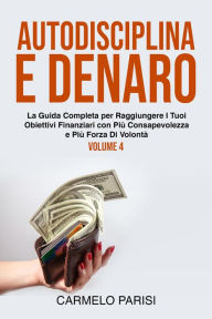 Title: Autodisciplina e denaro: La guida completa per raggiungere i tuoi obiettivi finanziari con più consapevolezza e più forza di volontà. Volume 4, Author: Carmelo Parisi