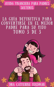 Title: La Guía Definitiva Para Convertirse En El Mejor Padre Para Su Hijo Tomo 3 De 3: Ayuda financiera para padres solteros, Author: Dra. Catherine Holdman