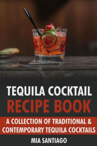 Title: Tequila Cocktail Recipe Book: A Collection of Traditional & Contemporary Tequila Cocktails, Author: Mia Santiago
