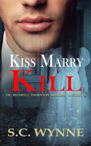 Title: Kiss Marry Kill (Dr. Maxwell Thornton Murder Mysteries, #6), Author: S.C. Wynne