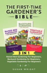 Title: The First-Time Gardener's Bible: 3 In 1 - Raised Bed Gardening For Beginners, Backyard Gardening for Beginners, Vegetable Gardening For Beginners, Author: Susan Wright
