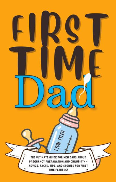 First Time Dad: The Ultimate Guide for New Dads about Pregnancy Preparation and Childbirth - Advice, Facts, Tips, and Stories for First Time Fathers! (Positive Parenting Solutions, #1)