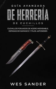 Title: Bladesmithing; Guía avanzada de herrería de cuchillos: Cuchillos forjados de acero inoxidable, espadas de damasco y filos japoneses, Author: Wes Sander