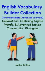 Title: English Vocabulary Builder Collection (for Intermediate-Advanced Learners): Collocations, Confusing English Words, & Advanced English Conversation Dialogues, Author: Jackie Bolen