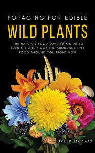 Title: Foraging For Edible Wild Plants: The Natural Food Lover's Guide to Identify and Cook the Abundant Free Food Around You Right Now, Author: Greer Jackson