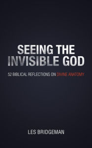 Title: Seeing the Invisible God: 52 Biblical Reflections on Divine Anatomy, Author: Les Bridgeman