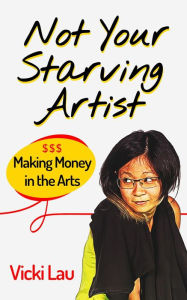 Title: Not Your Starving Artist: Making Money in the Arts, Author: Vicki Lau