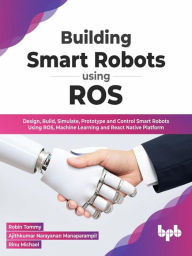 Title: Building Smart Robots Using ROS: Design, Build, Simulate, Prototype and Control Smart Robots Using ROS, Machine Learning and React Native Platform (English Edition), Author: Robin Tommy