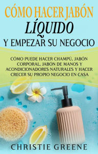 Title: Cómo hacer jabón líquido y empezar su negocio: Cómo puede hacer champú, jabón corporal, jabón de manos y acondicionadores naturales y hacer crecer su propio negocio en casa, Author: Christie Greene