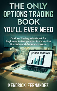 Title: The Only Options Trading Book You'll Ever Need: Options Trading Workbook for Beginners to Hedge Your Stock Market Portfolio and Generate Income, Author: Kendrick Fernandez